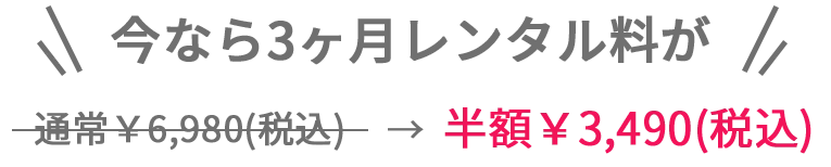 今なら3ヶ月レンタル料が半額￥3,490（税込）